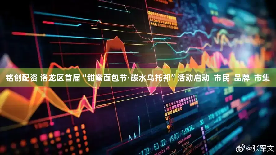 铭创配资 洛龙区首届“甜蜜面包节·碳水乌托邦”活动启动_市民_品牌_市集