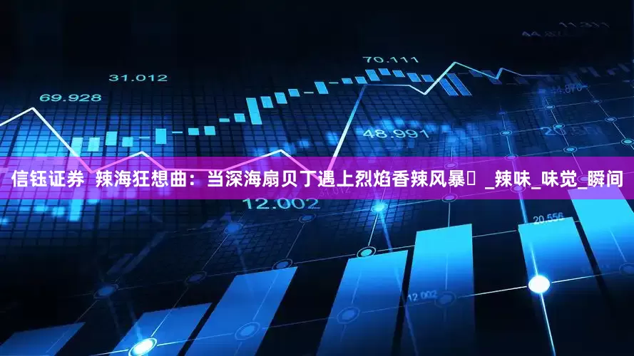 信钰证券  辣海狂想曲：当深海扇贝丁遇上烈焰香辣风暴​_辣味_味觉_瞬间