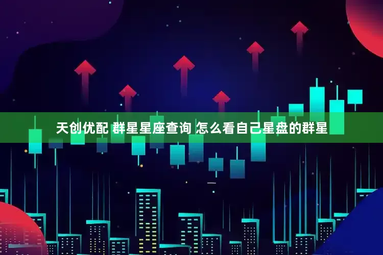 天创优配 群星星座查询 怎么看自己星盘的群星
