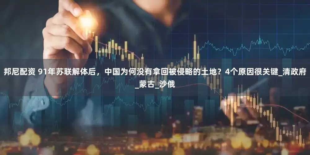 邦尼配资 91年苏联解体后，中国为何没有拿回被侵略的土地？4个原因很关键_清政府_蒙古_沙俄