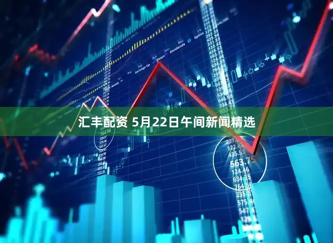 汇丰配资 5月22日午间新闻精选