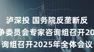 泸深投 国务院反垄断反不正当竞争委员会专家咨询组召开2025年全体会议