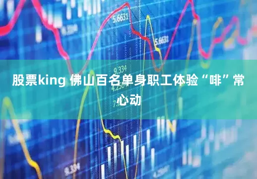 股票king 佛山百名单身职工体验“啡”常心动
