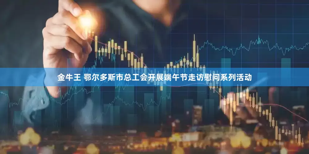 金牛王 鄂尔多斯市总工会开展端午节走访慰问系列活动