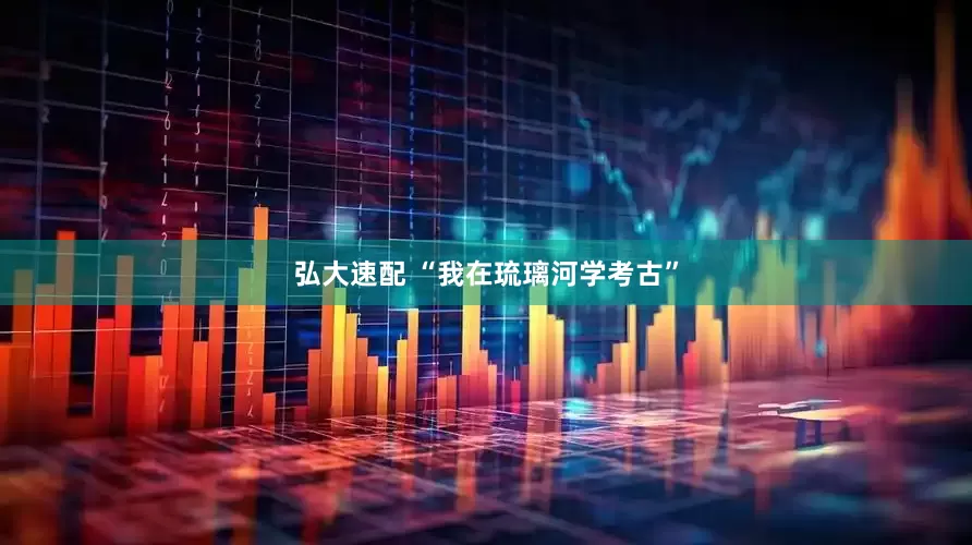 弘大速配 “我在琉璃河学考古”