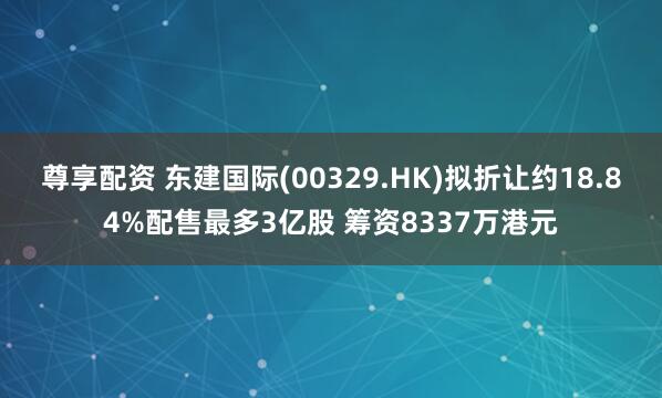 尊享配资 东建国际(00329.HK)拟折让约18.84%配售最多3亿股 筹资8337万港元