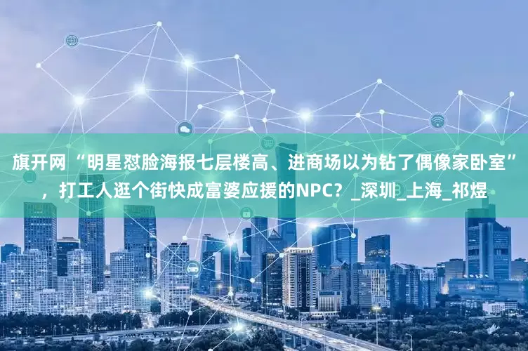 旗开网 “明星怼脸海报七层楼高、进商场以为钻了偶像家卧室”，打工人逛个街快成富婆应援的NPC？_深圳_上海_祁煜