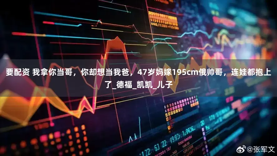 要配资 我拿你当哥，你却想当我爸，47岁妈嫁195cm俄帅哥，连娃都抱上了_德福_凯凯_儿子