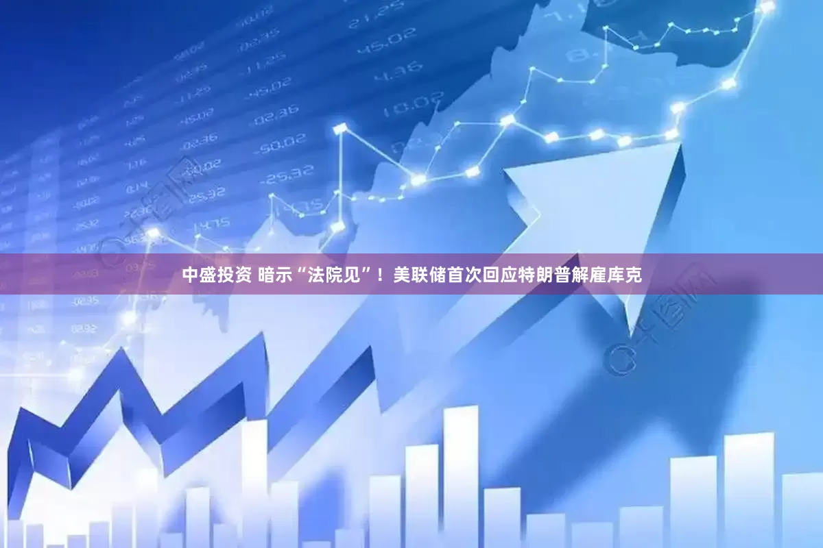 中盛投资 暗示“法院见”！美联储首次回应特朗普解雇库克