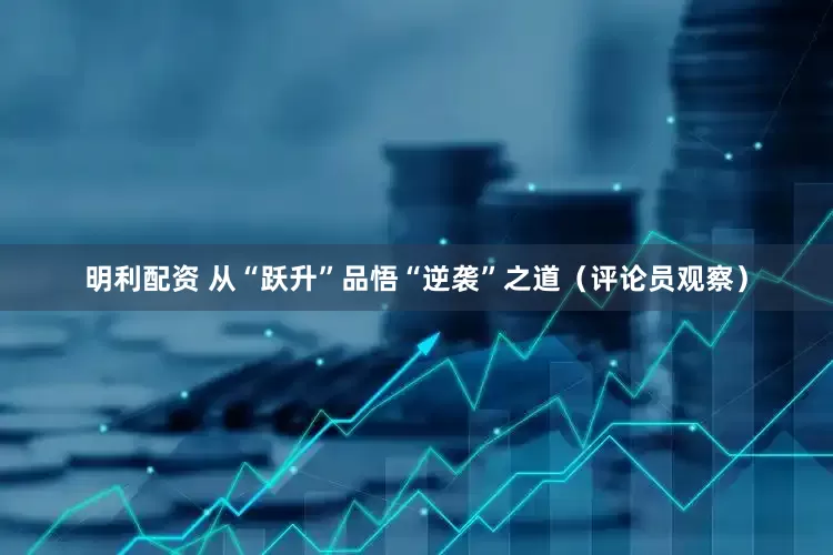 明利配资 从“跃升”品悟“逆袭”之道（评论员观察）