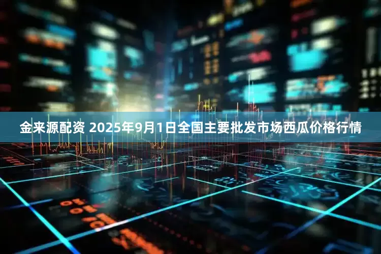 金来源配资 2025年9月1日全国主要批发市场西瓜价格行情