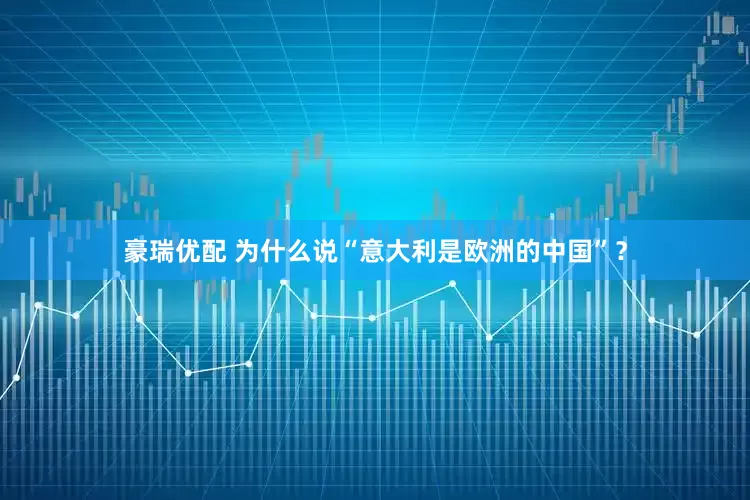 豪瑞优配 为什么说“意大利是欧洲的中国”？