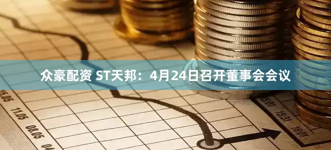 众豪配资 ST天邦：4月24日召开董事会会议