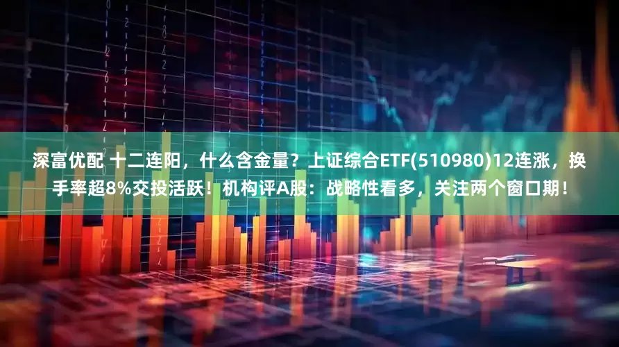 深富优配 十二连阳，什么含金量？上证综合ETF(510980)12连涨，换手率超8%交投活跃！机构评A股：战略性看多，关注两个窗口期！