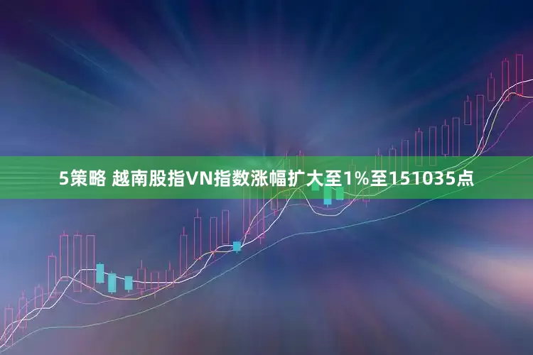 5策略 越南股指VN指数涨幅扩大至1%至151035点