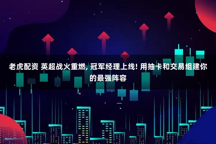 老虎配资 英超战火重燃, 冠军经理上线! 用抽卡和交易组建你的最强阵容