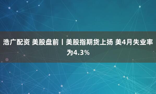 浩广配资 美股盘前丨美股指期货上扬 美4月失业率为4.3%