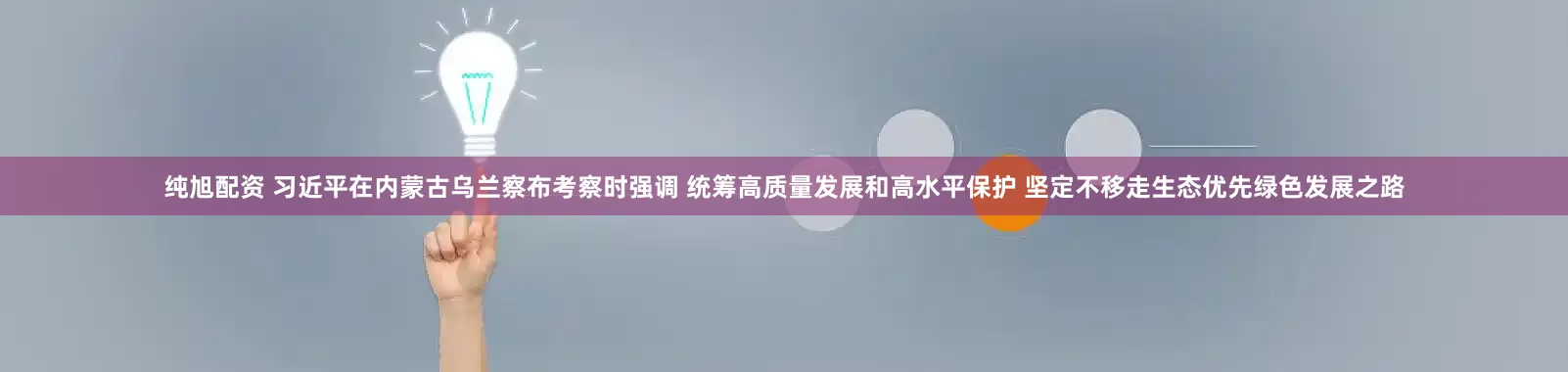 纯旭配资 习近平在内蒙古乌兰察布考察时强调 统筹高质量发展和高水平保护 坚定不移走生态优先绿色发展之路